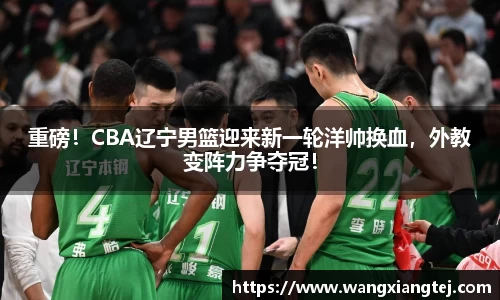 重磅！CBA辽宁男篮迎来新一轮洋帅换血，外教变阵力争夺冠！