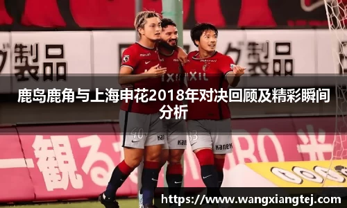 鹿岛鹿角与上海申花2018年对决回顾及精彩瞬间分析