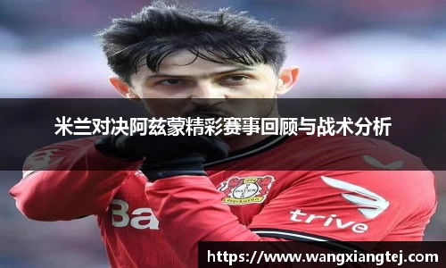 米兰对决阿兹蒙精彩赛事回顾与战术分析